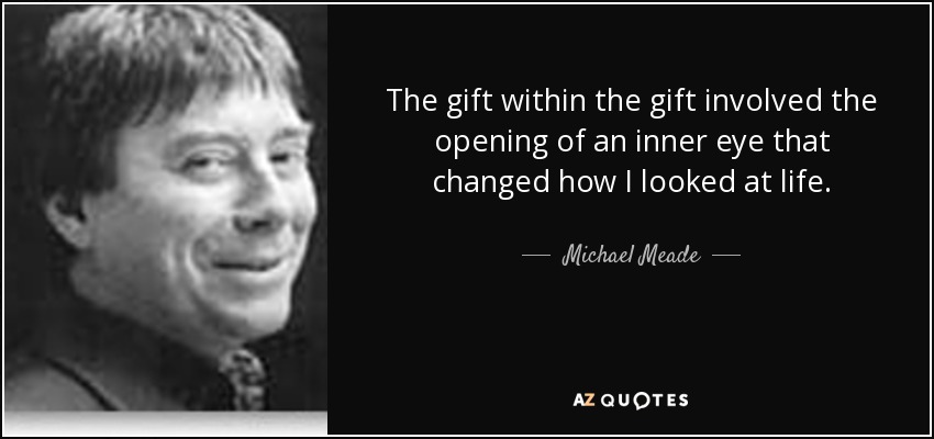 The gift within the gift involved the opening of an inner eye that changed how I looked at life. - Michael Meade