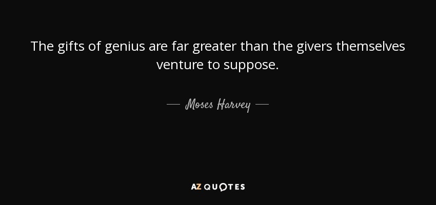 The gifts of genius are far greater than the givers themselves venture to suppose. - Moses Harvey