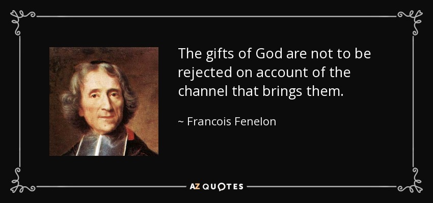 The gifts of God are not to be rejected on account of the channel that brings them. - Francois Fenelon