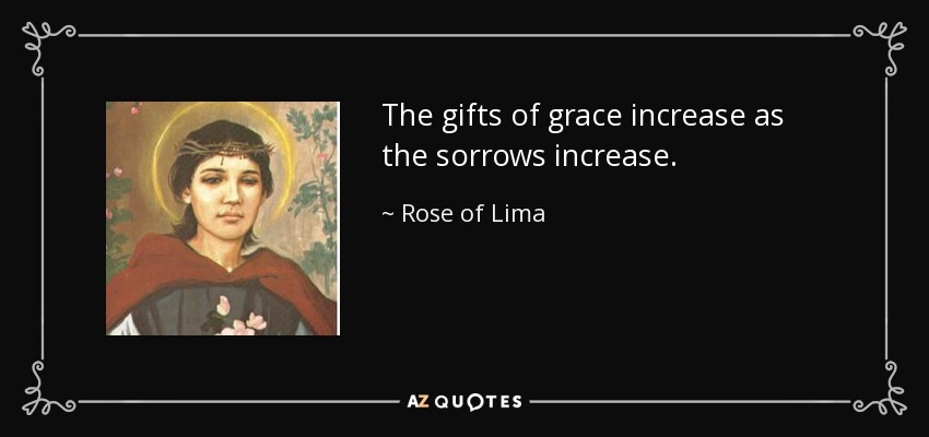 The gifts of grace increase as the sorrows increase. - Rose of Lima