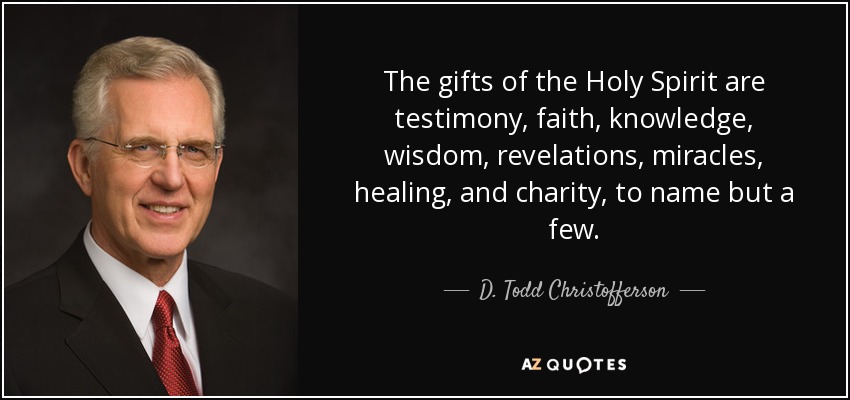 The gifts of the Holy Spirit are testimony, faith, knowledge, wisdom, revelations, miracles, healing, and charity, to name but a few. - D. Todd Christofferson