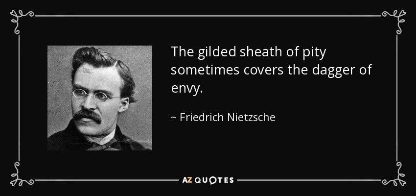 The gilded sheath of pity sometimes covers the dagger of envy. - Friedrich Nietzsche