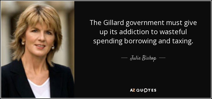 The Gillard government must give up its addiction to wasteful spending borrowing and taxing. - Julie Bishop