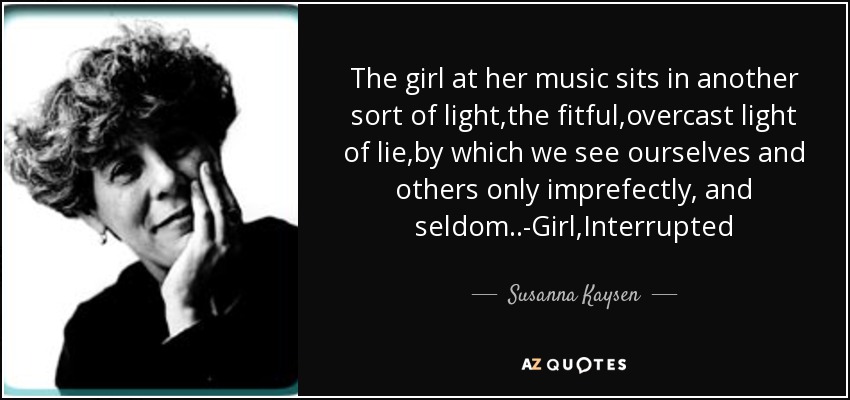 The girl at her music sits in another sort of light,the fitful,overcast light of lie,by which we see ourselves and others only imprefectly, and seldom..-Girl,Interrupted - Susanna Kaysen