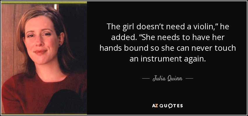 The girl doesn’t need a violin,” he added. “She needs to have her hands bound so she can never touch an instrument again. - Julia Quinn
