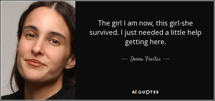 The girl I am now, this girl-she survived. I just needed a little help getting here. - Donna Freitas