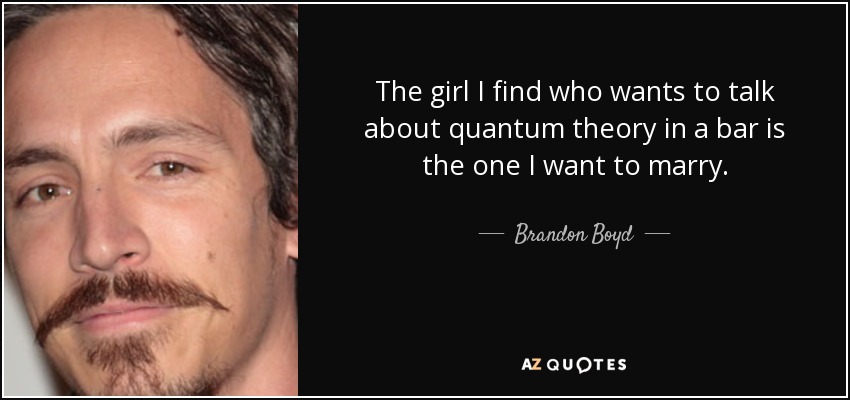 The girl I find who wants to talk about quantum theory in a bar is the one I want to marry. - Brandon Boyd