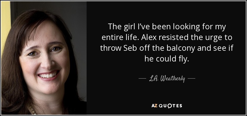The girl I’ve been looking for my entire life. Alex resisted the urge to throw Seb off the balcony and see if he could fly. - L.A. Weatherly