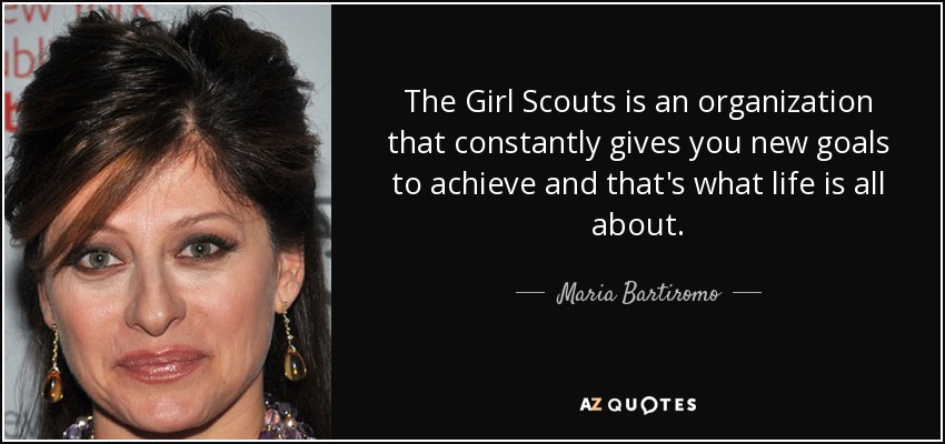 The Girl Scouts is an organization that constantly gives you new goals to achieve and that's what life is all about. - Maria Bartiromo