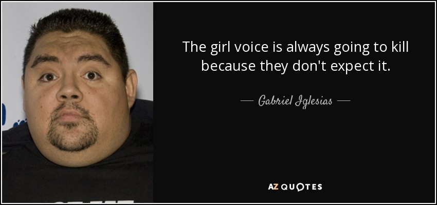 The girl voice is always going to kill because they don't expect it. - Gabriel Iglesias