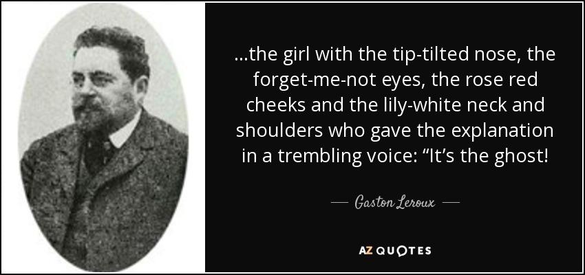 ...the girl with the tip-tilted nose, the forget-me-not eyes, the rose red cheeks and the lily-white neck and shoulders who gave the explanation in a trembling voice: “It’s the ghost! - Gaston Leroux