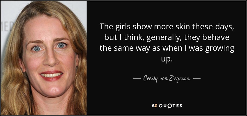 The girls show more skin these days, but I think, generally, they behave the same way as when I was growing up. - Cecily von Ziegesar