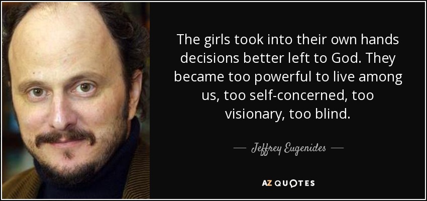 The girls took into their own hands decisions better left to God. They became too powerful to live among us, too self-concerned, too visionary, too blind. - Jeffrey Eugenides