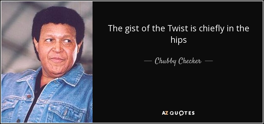 The gist of the Twist is chiefly in the hips - Chubby Checker