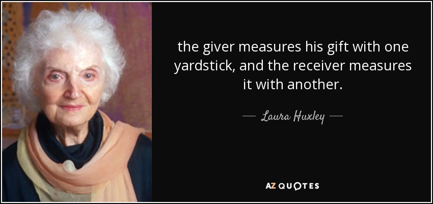 the giver measures his gift with one yardstick, and the receiver measures it with another. - Laura Huxley