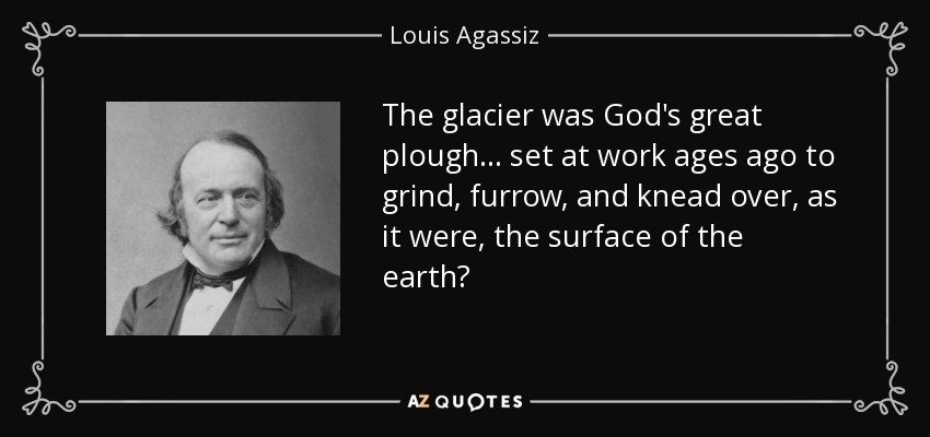 The glacier was God's great plough . . . set at work ages ago to grind, furrow, and knead over, as it were, the surface of the earth? - Louis Agassiz