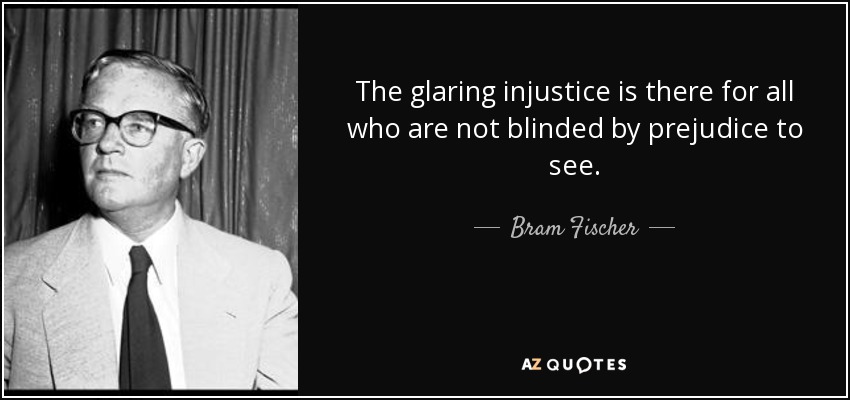 The glaring injustice is there for all who are not blinded by prejudice to see. - Bram Fischer