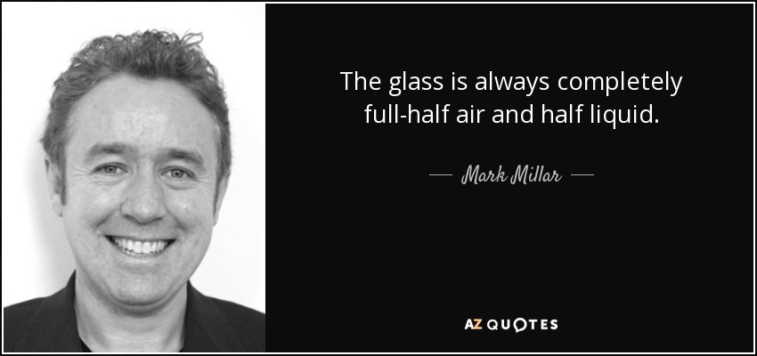 The glass is always completely full-half air and half liquid. - Mark Millar