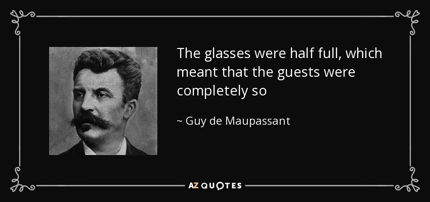 The glasses were half full, which meant that the guests were completely so - Guy de Maupassant