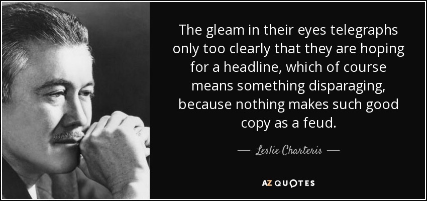 The gleam in their eyes telegraphs only too clearly that they are hoping for a headline, which of course means something disparaging, because nothing makes such good copy as a feud. - Leslie Charteris