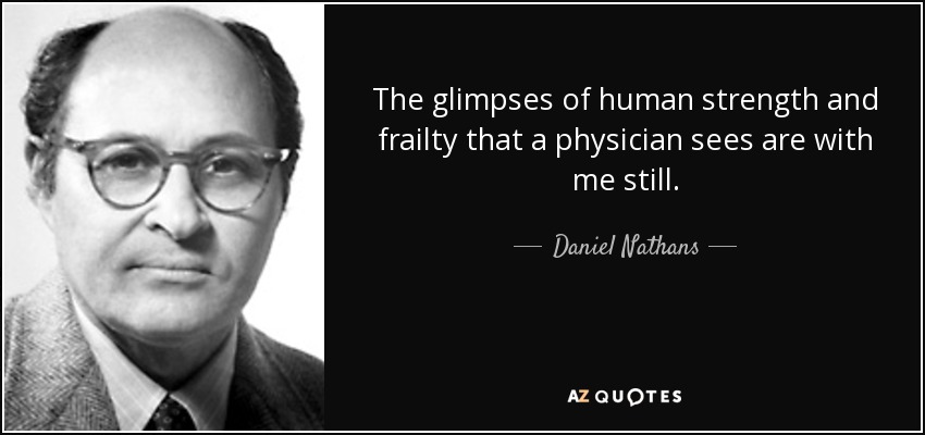 The glimpses of human strength and frailty that a physician sees are with me still. - Daniel Nathans