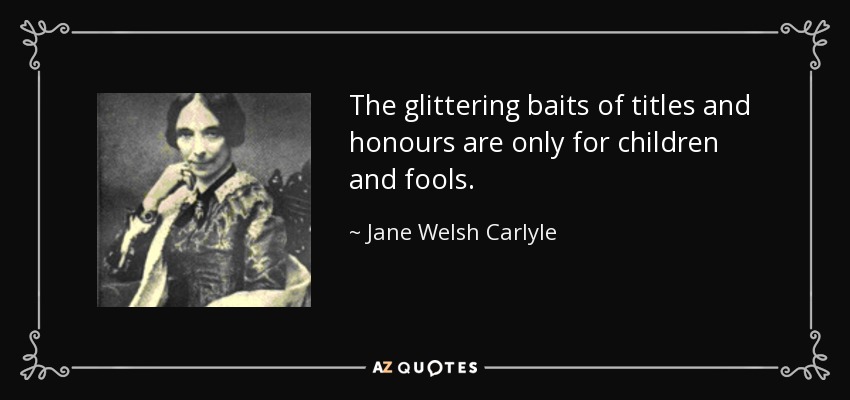 The glittering baits of titles and honours are only for children and fools. - Jane Welsh Carlyle