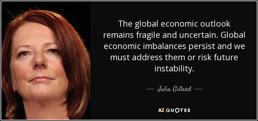 The global economic outlook remains fragile and uncertain. Global economic imbalances persist and we must address them or risk future instability. - Julia Gillard