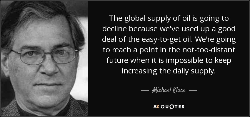 The global supply of oil is going to decline because we've used up a good deal of the easy-to-get oil. We're going to reach a point in the not-too-distant future when it is impossible to keep increasing the daily supply. - Michael Klare