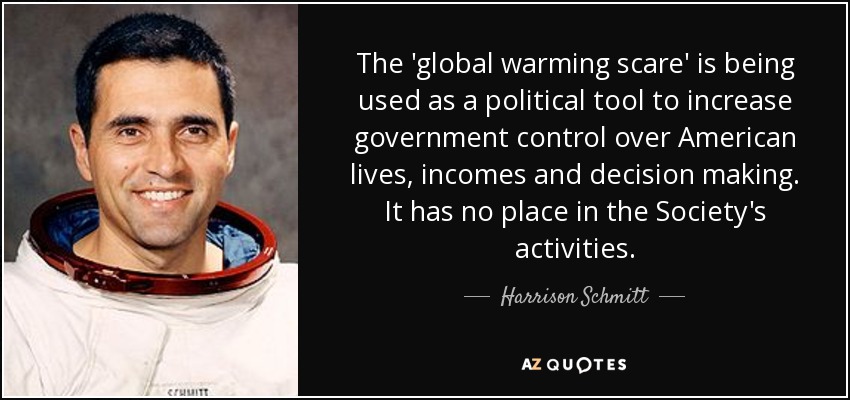 The 'global warming scare' is being used as a political tool to increase government control over American lives, incomes and decision making. It has no place in the Society's activities. - Harrison Schmitt
