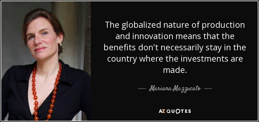 The globalized nature of production and innovation means that the benefits don't necessarily stay in the country where the investments are made. - Mariana Mazzucato