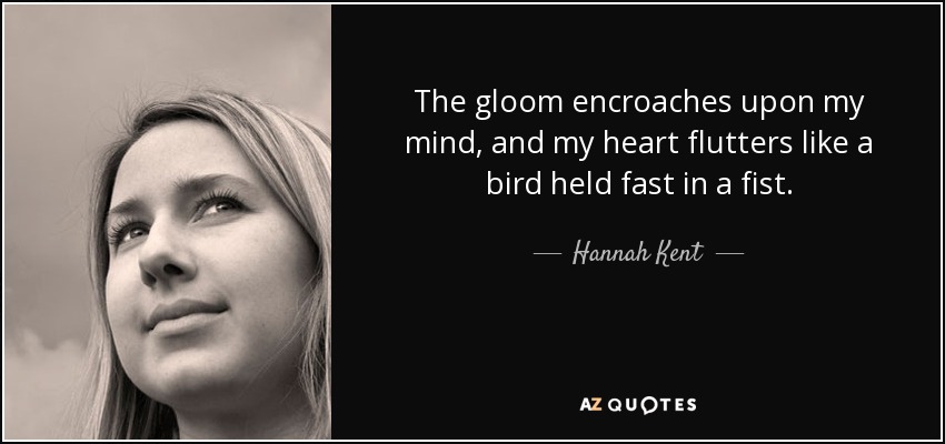The gloom encroaches upon my mind, and my heart flutters like a bird held fast in a fist. - Hannah Kent