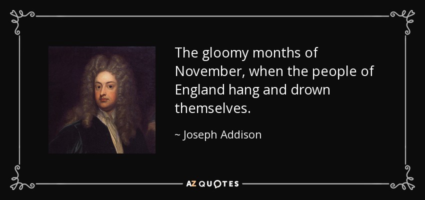 The gloomy months of November, when the people of England hang and drown themselves. - Joseph Addison