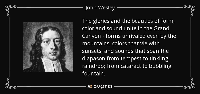 The glories and the beauties of form, color and sound unite in the Grand Canyon - forms unrivaled even by the mountains, colors that vie with sunsets, and sounds that span the diapason from tempest to tinkling raindrop; from cataract to bubbling fountain. - John Wesley