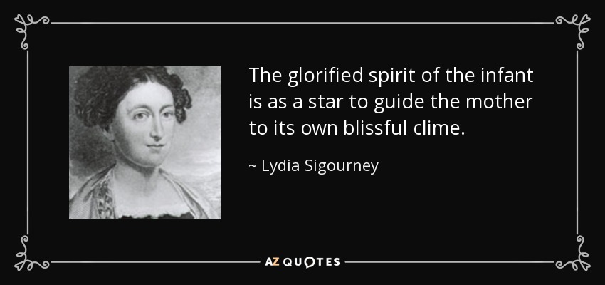 The glorified spirit of the infant is as a star to guide the mother to its own blissful clime. - Lydia Sigourney