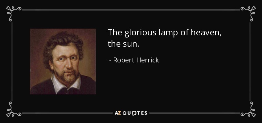 The glorious lamp of heaven, the sun. - Robert Herrick