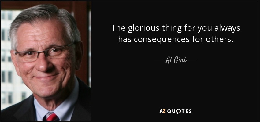 The glorious thing for you always has consequences for others. - Al Gini