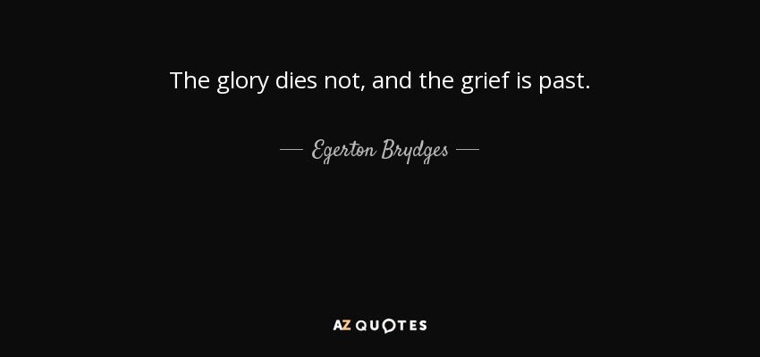 The glory dies not, and the grief is past. - Egerton Brydges