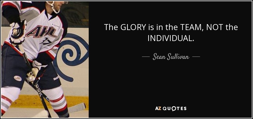 The GLORY is in the TEAM, NOT the INDIVIDUAL. - Sean Sullivan