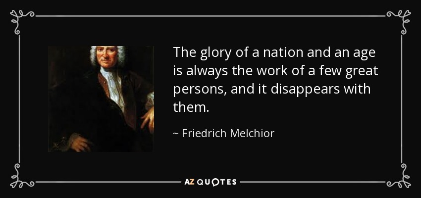 The glory of a nation and an age is always the work of a few great persons, and it disappears with them. - Friedrich Melchior, Baron von Grimm