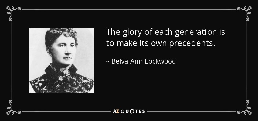 The glory of each generation is to make its own precedents. - Belva Ann Lockwood