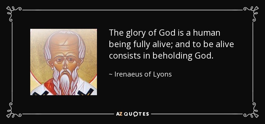 The glory of God is a human being fully alive; and to be alive consists in beholding God. - Irenaeus of Lyons