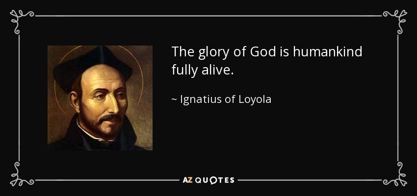 The glory of God is humankind fully alive. - Ignatius of Loyola