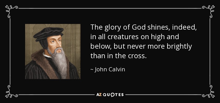 The glory of God shines, indeed, in all creatures on high and below, but never more brightly than in the cross. - John Calvin