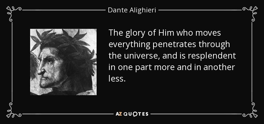 The glory of Him who moves everything penetrates through the universe, and is resplendent in one part more and in another less. - Dante Alighieri
