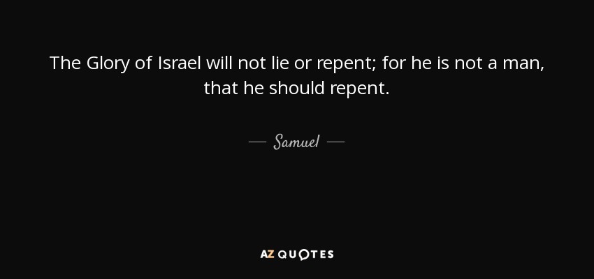 The Glory of Israel will not lie or repent; for he is not a man, that he should repent. - Samuel