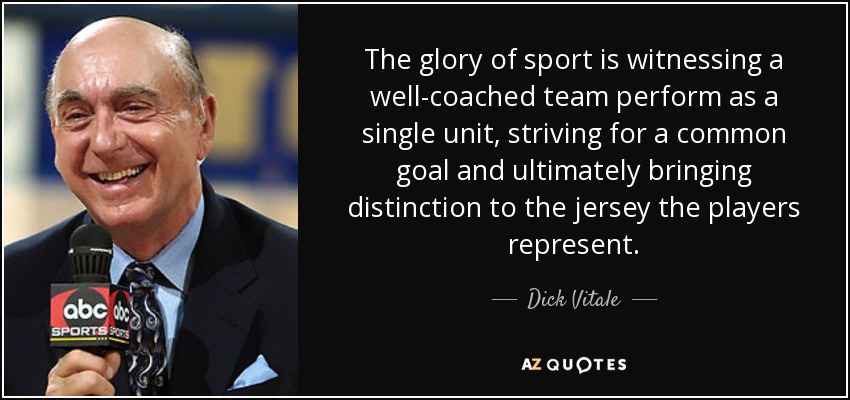 The glory of sport is witnessing a well-coached team perform as a single unit, striving for a common goal and ultimately bringing distinction to the jersey the players represent. - Dick Vitale