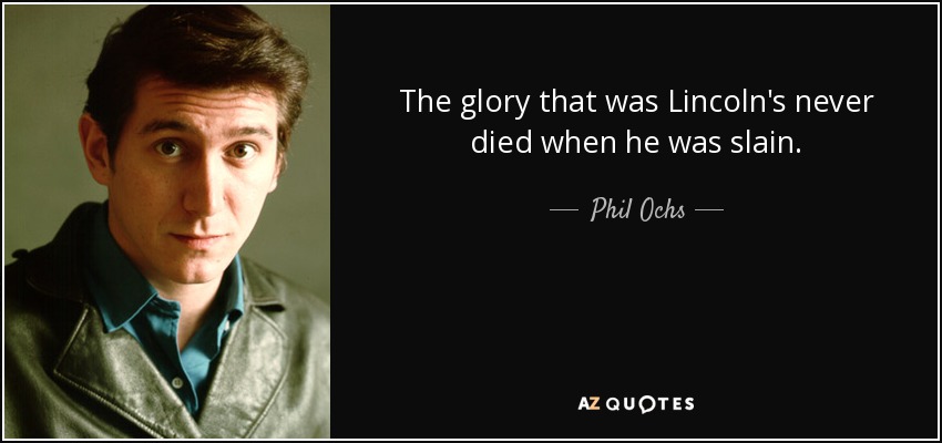 The glory that was Lincoln's never died when he was slain. - Phil Ochs