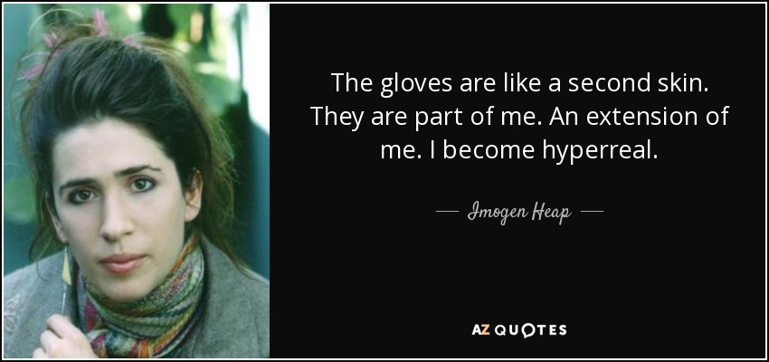 The gloves are like a second skin. They are part of me. An extension of me. I become hyperreal. - Imogen Heap
