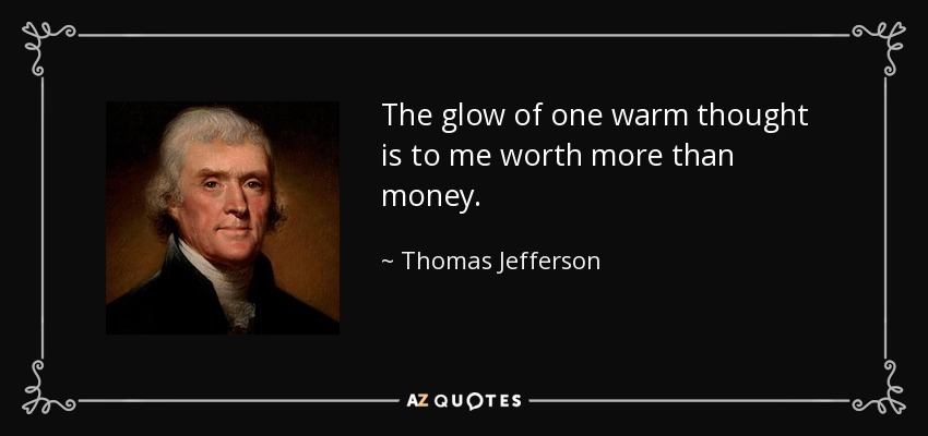 The glow of one warm thought is to me worth more than money. - Thomas Jefferson