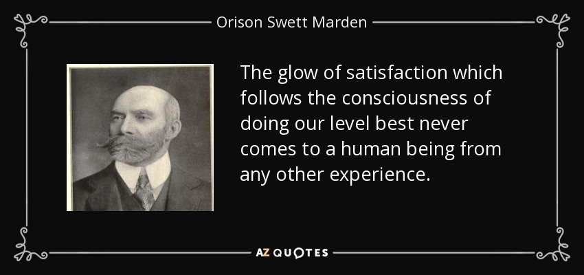 The glow of satisfaction which follows the consciousness of doing our level best never comes to a human being from any other experience. - Orison Swett Marden